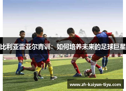 比利亚雷亚尔青训：如何培养未来的足球巨星