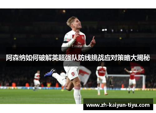 阿森纳如何破解英超强队防线挑战应对策略大揭秘