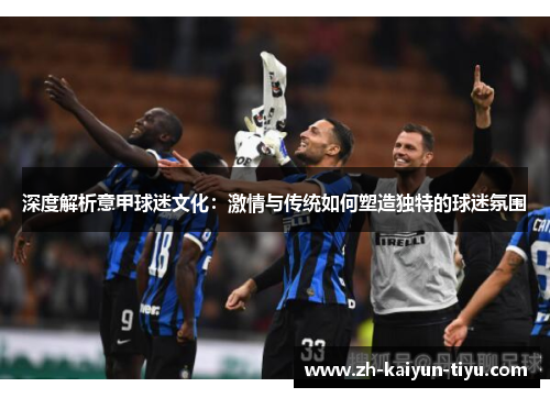 深度解析意甲球迷文化：激情与传统如何塑造独特的球迷氛围