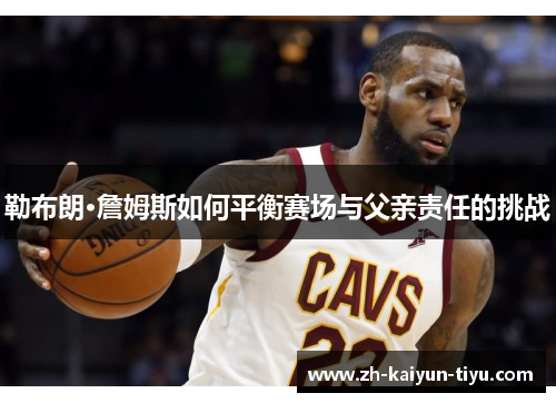 勒布朗·詹姆斯如何平衡赛场与父亲责任的挑战
