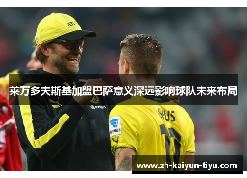 莱万多夫斯基加盟巴萨意义深远影响球队未来布局