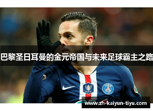 巴黎圣日耳曼的金元帝国与未来足球霸主之路