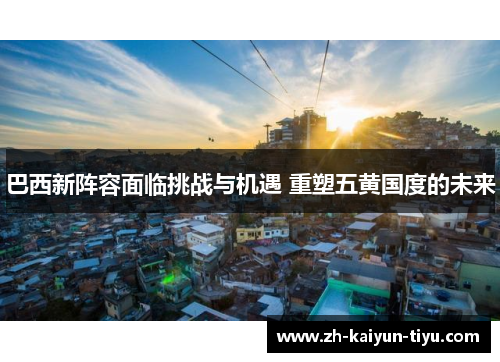 巴西新阵容面临挑战与机遇 重塑五黄国度的未来