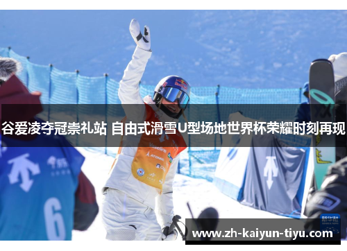 谷爱凌夺冠崇礼站 自由式滑雪U型场地世界杯荣耀时刻再现