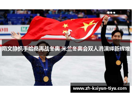 隋文静携手哈桑再战冬奥 米兰冬奥会双人滑演绎新辉煌