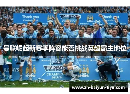 曼联崛起新赛季阵容能否挑战英超霸主地位