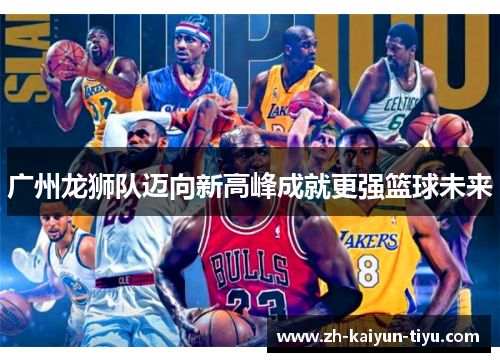 广州龙狮队迈向新高峰成就更强篮球未来