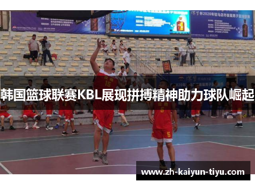 韩国篮球联赛KBL展现拼搏精神助力球队崛起