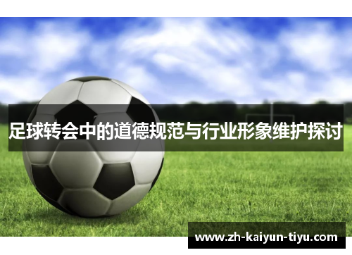 足球转会中的道德规范与行业形象维护探讨
