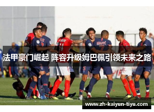 法甲豪门崛起 阵容升级姆巴佩引领未来之路