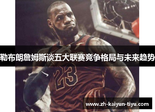 勒布朗詹姆斯谈五大联赛竞争格局与未来趋势 勒布朗詹姆斯谈五大联赛竞争格局与未来趋势